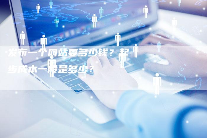 发布一个网站要多少钱？起步成本一般是多少？-速发外链网