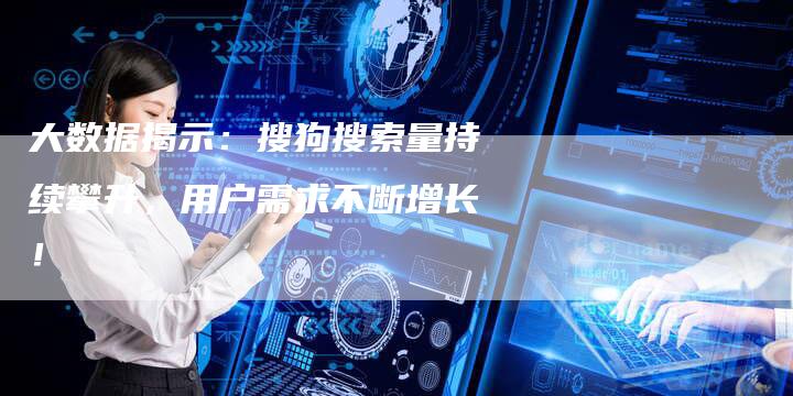 大数据揭示:搜狗搜索量持续攀升,用户需求不断增长!-速发外链网