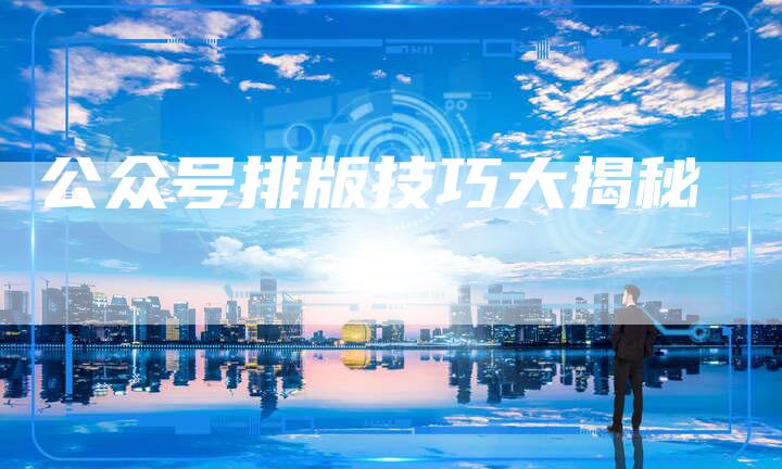 公众号排版技巧大揭秘