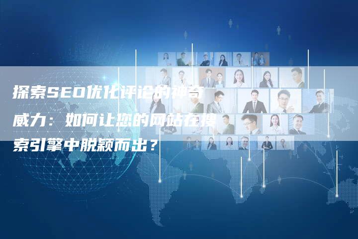 探索SEO优化评论的神奇威力：如何让您的网站在搜索引擎中脱颖而出？-速发外链网