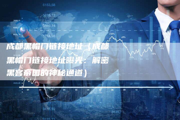 成都黑帽门链接地址（成都黑帽门链接地址曝光：解密黑客帝国的神秘通道）