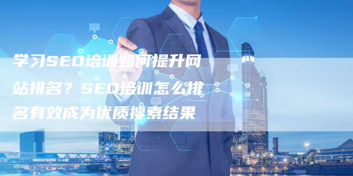 学习SEO培训如何提升网站排名？SEO培训怎么排名有效成为优质搜索结果-速发外链网