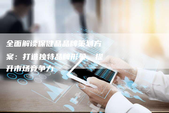 全面解读保健品品牌策划方案：打造独特品牌形象，提升市场竞争力-速发外链网