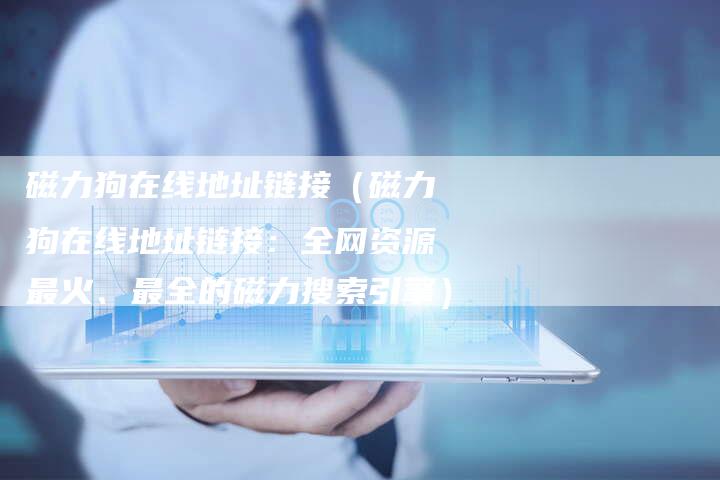 磁力狗在线地址链接（磁力狗在线地址链接：全网资源最火、最全的磁力搜索引擎）