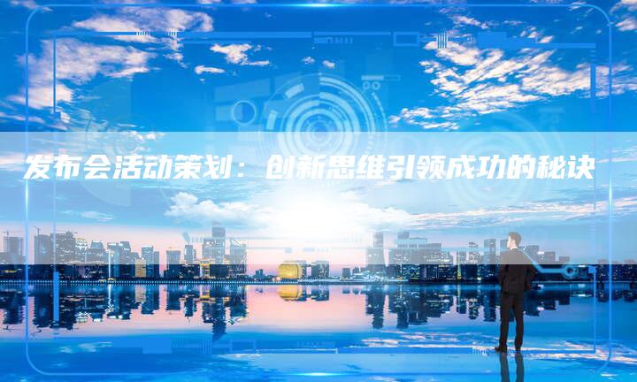 发布会活动策划：创新思维引领成功的秘诀