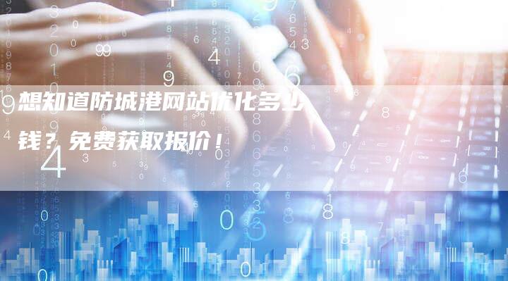 想知道防城港网站优化多少钱？免费获取报价！