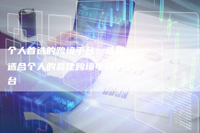 个人首选的跨境平台：选择适合个人的最佳跨境电商平台-速发外链网