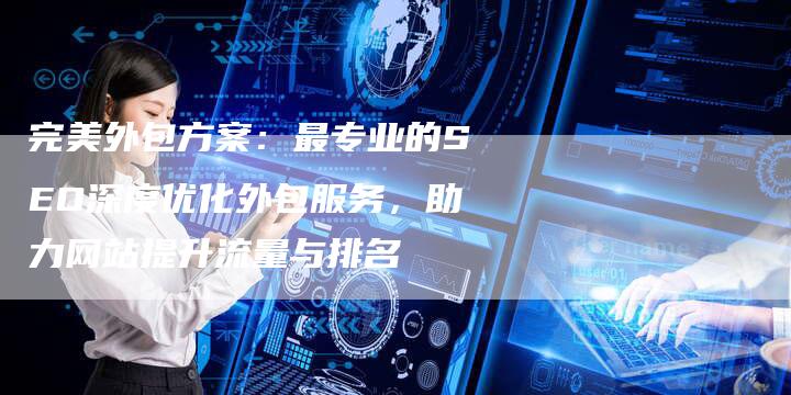 完美外包方案：最专业的SEO深度优化外包服务，助力网站提升流量与排名