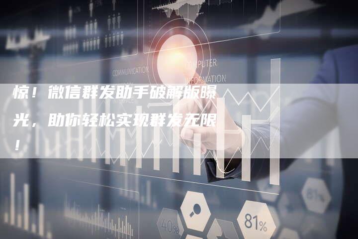 惊！微信群发助手破解版曝光，助你轻松实现群发无限！-速发外链网