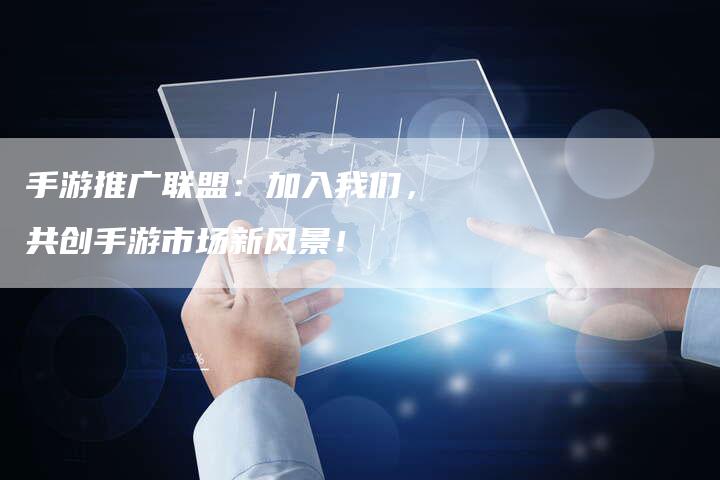 手游推广联盟：加入我们，共创手游市场新风景！-速发外链网