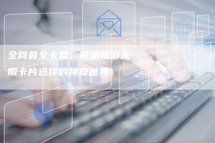 全网最全卡盟：带您畅游无限卡片选择的神奇世界-速发外链网
