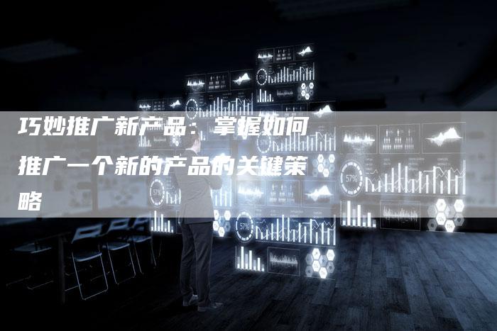 巧妙推广新产品:掌握如何推广一个新的产品的关键策略-速发外链网