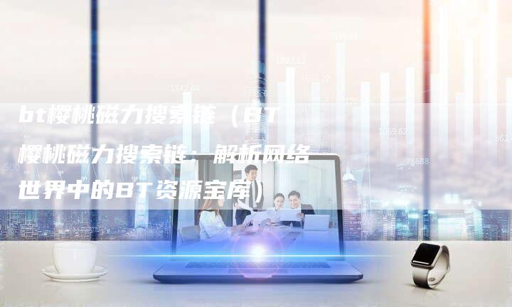 bt樱桃磁力搜索链（BT樱桃磁力搜索链：解析网络世界中的BT资源宝库）-速发外链网