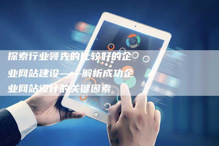 探索行业领先的比较好的企业网站建设——解析成功企业网站设计的关键因素