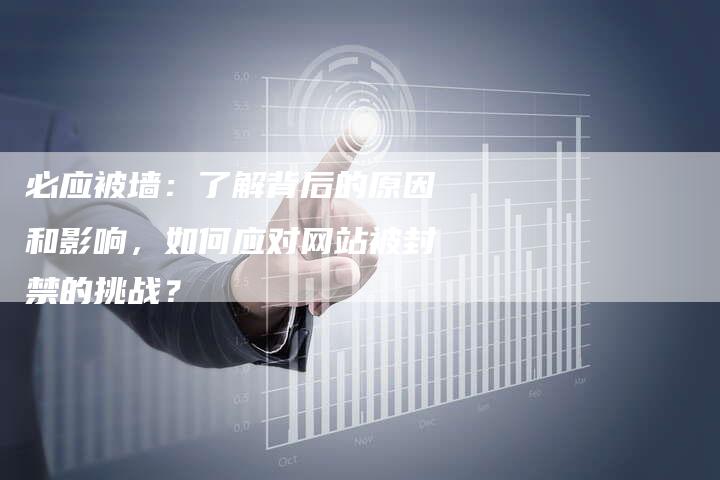必应被墙：了解背后的原因和影响，如何应对网站被封禁的挑战？