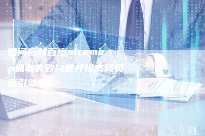如何应对百度sitemap抓取失败问题并提高网页索引效率-速发外链网