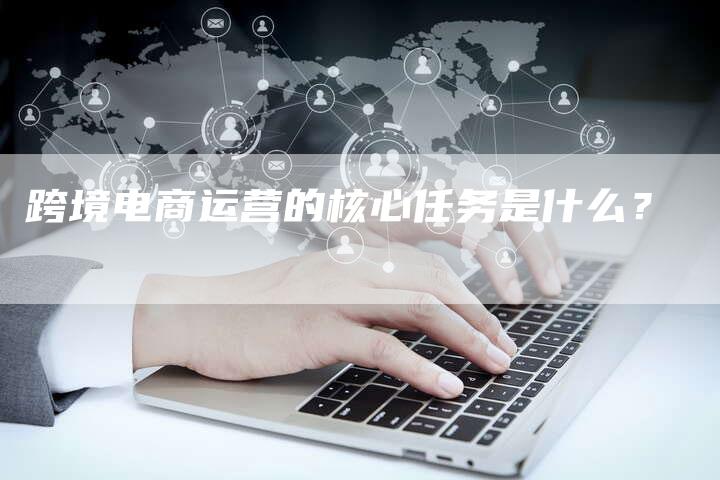 跨境电商运营的核心任务是什么?-速发外链网