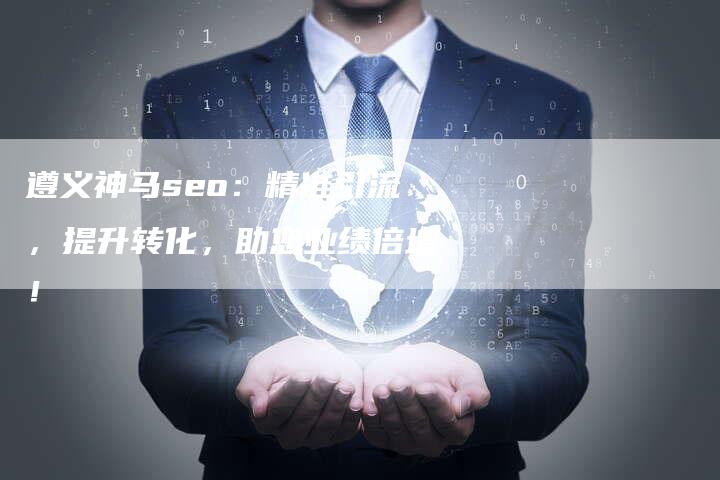遵义神马seo：精准引流，提升转化，助您业绩倍增！-速发外链网