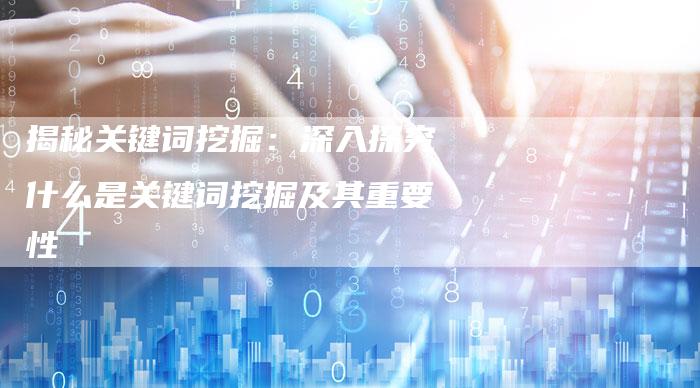 揭秘关键词挖掘：深入探究什么是关键词挖掘及其重要性-速发外链网