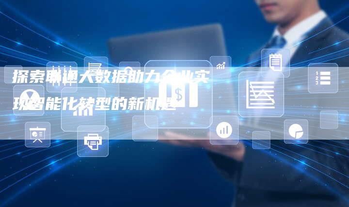探索联通大数据助力企业实现智能化转型的新机遇-速发外链网