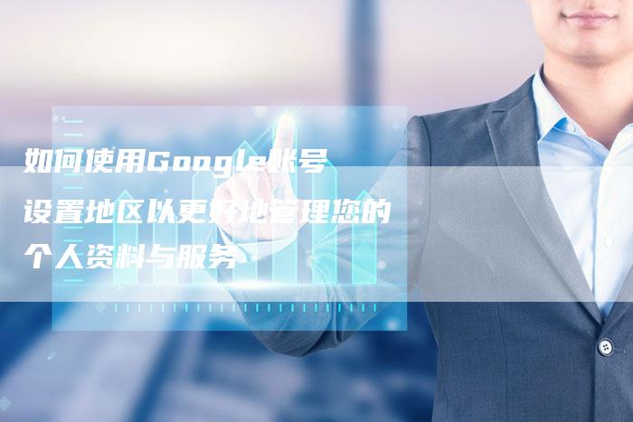 如何使用Google账号设置地区以更好地管理您的个人资料与服务-速发外链网