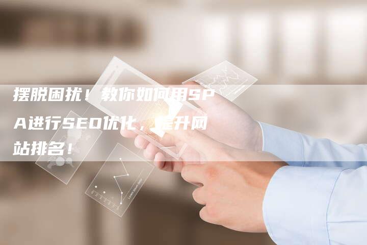 摆脱困扰！教你如何用SPA进行SEO优化，提升网站排名！-速发外链网