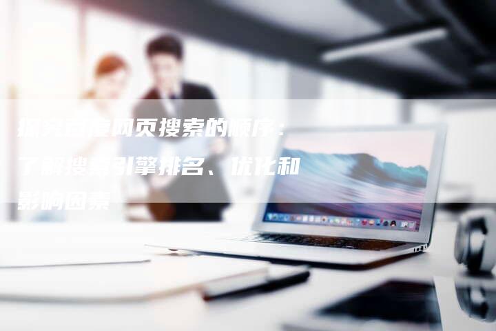 探究百度网页搜索的顺序：了解搜索引擎排名、优化和影响因素