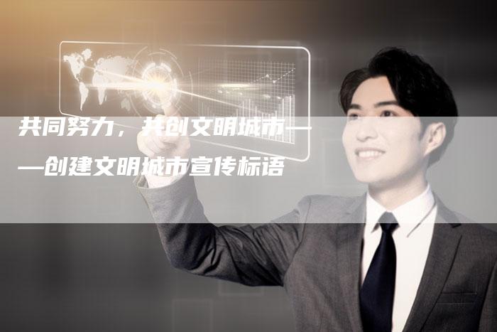 共同努力，共创文明城市——创建文明城市宣传标语