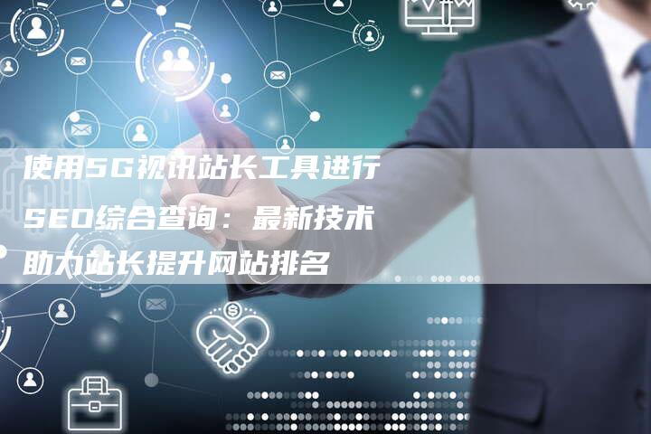 使用5G视讯站长工具进行SEO综合查询：最新技术助力站长提升网站排名-速发外链网