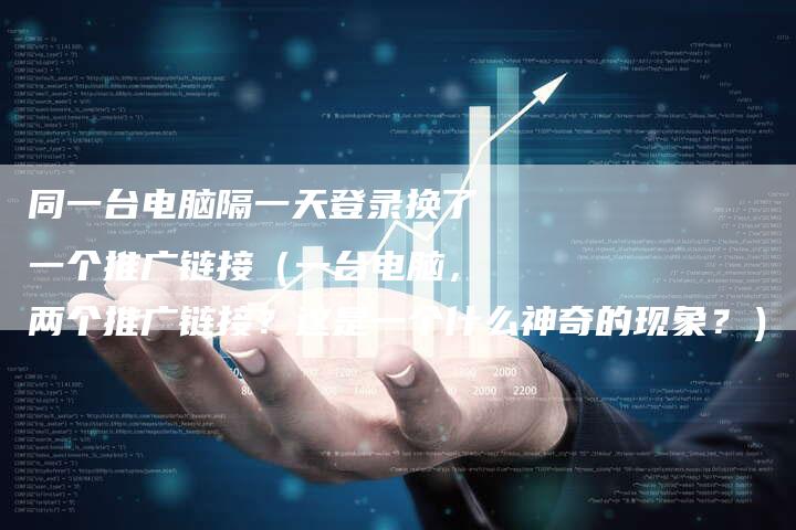 同一台电脑隔一天登录换了一个推广链接（一台电脑，两个推广链接？这是一个什么神奇的现象？）