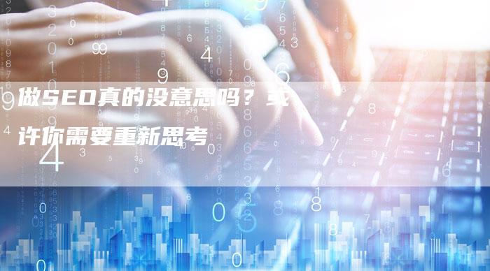 做SEO真的没意思吗？或许你需要重新思考-速发外链网