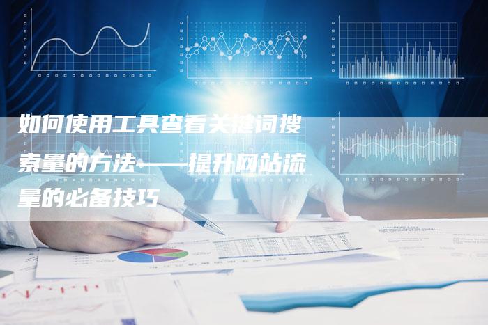 如何使用工具查看关键词搜索量的方法——提升网站流量的必备技巧-速发外链网