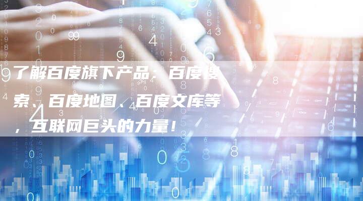 了解百度旗下产品：百度搜索、百度地图、百度文库等，互联网巨头的力量！