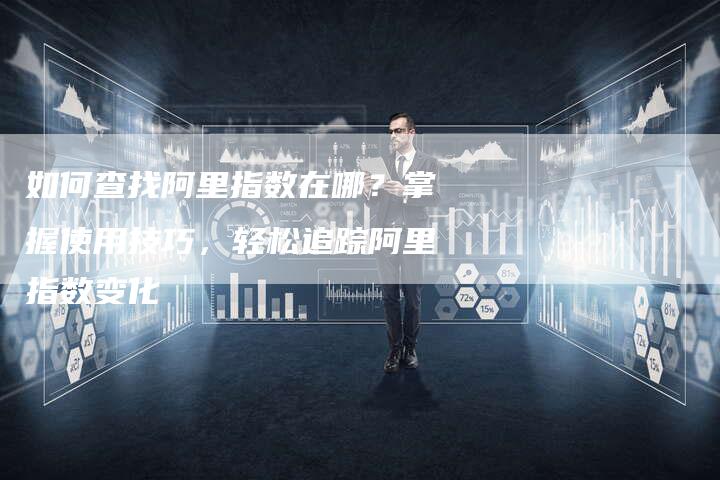 如何查找阿里指数在哪？掌握使用技巧，轻松追踪阿里指数变化-速发外链网