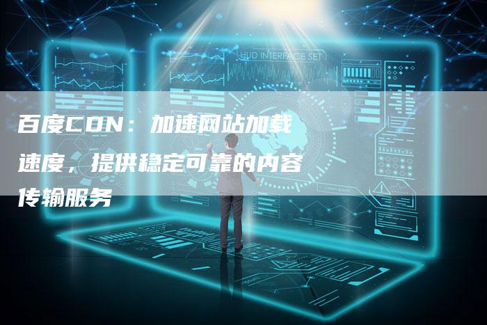 百度CDN：加速网站加载速度，提供稳定可靠的内容传输服务