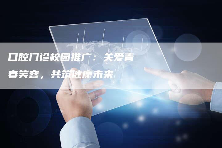 口腔门诊校园推广：关爱青春笑容，共筑健康未来