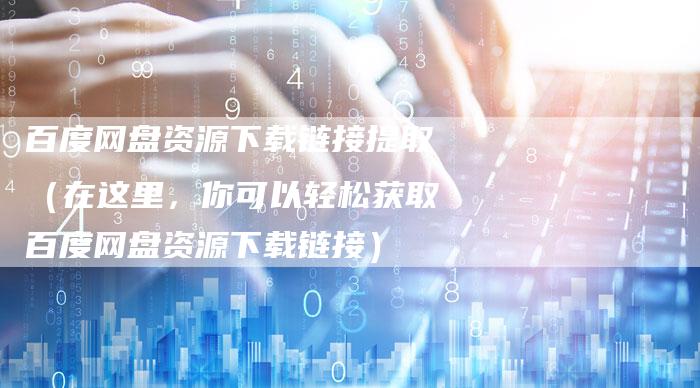 百度网盘资源下载链接提取(在这里,你可以轻松获取百度网盘资源下载链接)-速发外链网