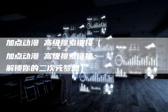 加点动漫 高级搜索链接（加点动漫 高级搜索链接：解锁你的二次元梦想）