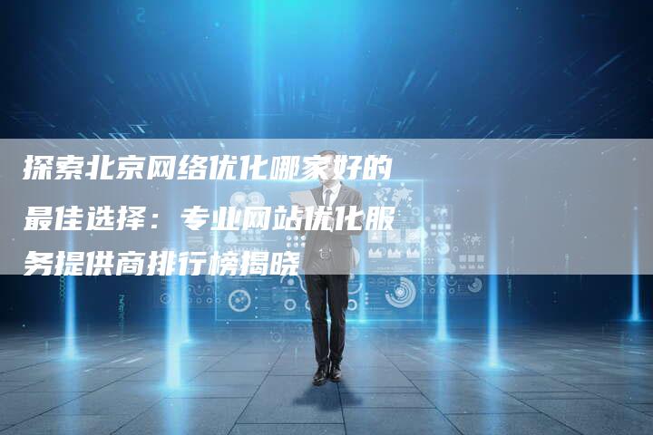 探索北京网络优化哪家好的最佳选择：专业网站优化服务提供商排行榜揭晓