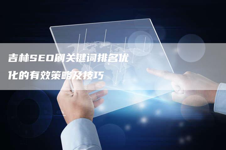 吉林SEO刷关键词排名优化的有效策略及技巧-速发外链网