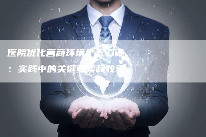 医院优化营商环境个人心得：实践中的关键要素和收获-速发外链网