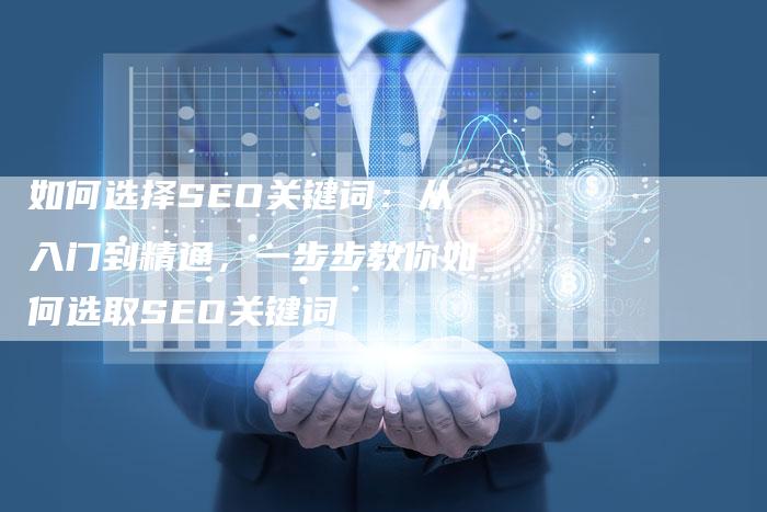 如何选择SEO关键词：从入门到精通，一步步教你如何选取SEO关键词