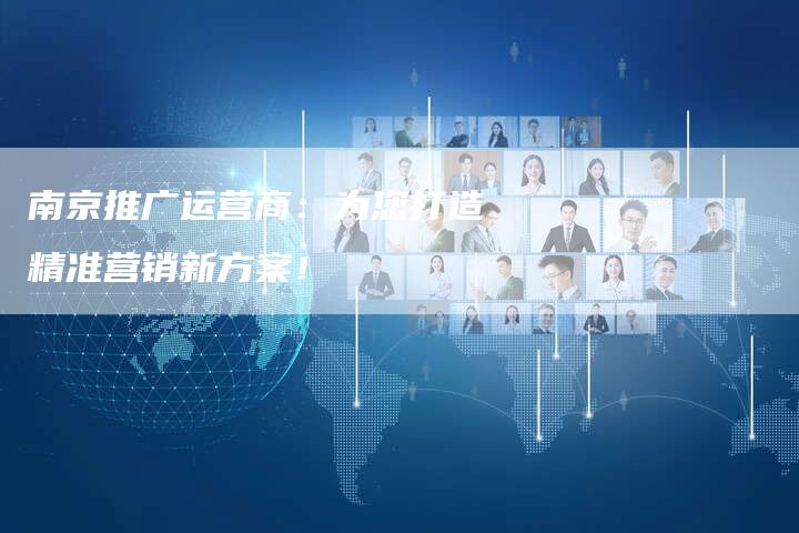 南京推广运营商：为您打造精准营销新方案！-速发外链网
