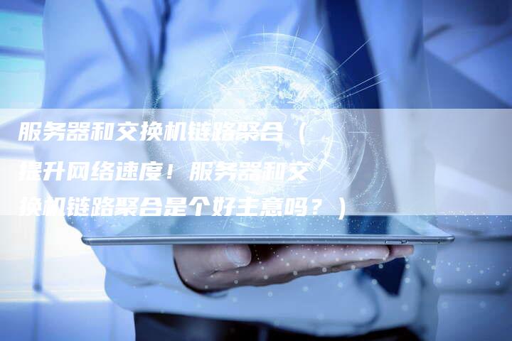 服务器和交换机链路聚合（提升网络速度！服务器和交换机链路聚合是个好主意吗？）-速发外链网