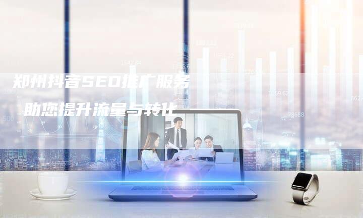 郑州抖音SEO推广服务  助您提升流量与转化-速发外链网