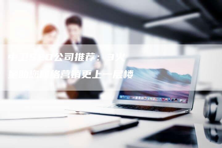 中卫SEO公司推荐：3火星助您网络营销更上一层楼