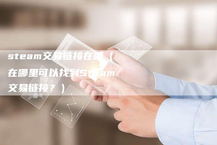 steam交易链接在哪(在哪里可以找到Steam交易链接?)-速发外链网