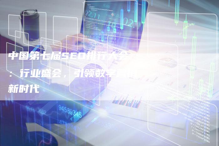 中国第七届SEO排行大会：行业盛会，引领数字营销新时代