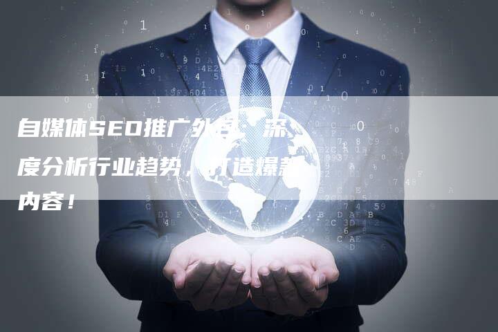 自媒体SEO推广外包：深度分析行业趋势，打造爆款内容！-速发外链网