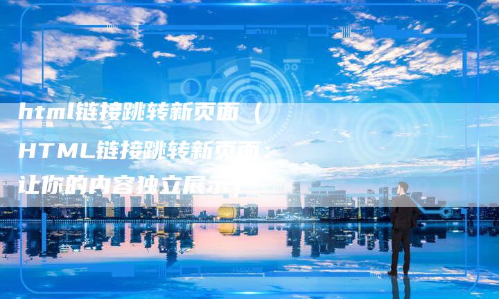 html链接跳转新页面（HTML链接跳转新页面：让你的内容独立展示）